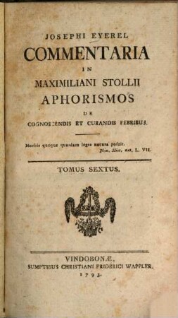 Josephi Eyerel Commentaria In Maximiliani Stollii Aphorismos De Cognoscendis Et Curandis Febribus. Tomus Sextus