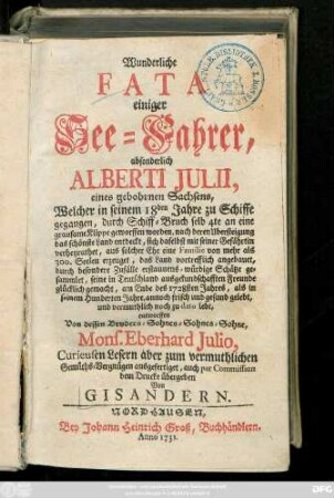 [Th. 1]: Wunderliche Fata einiger See-Fahrer, absonderlich Alberti Julii, eines gebohrnen Sachsens, Welcher in seinem 18den Jahre zu Schiffe gegangen, durch Schiff-Bruch selb 4te an eine grausame Klippe geworffen worden, nach deren Ubersteigung das schönste Land entdeckt, ... und vermuthlich noch zu dato lebt