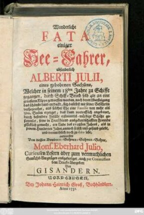 [Th. 1]: Wunderliche Fata einiger See-Fahrer, absonderlich Alberti Julii, eines gebohrnen Sachsens, Welcher in seinem 18den Jahre zu Schiffe gegangen, durch Schiff-Bruch selb 4te an eine grausame Klippe geworffen worden, nach deren Ubersteigung das schönste Land entdeckt, ... und vermuthlich noch zu dato lebt