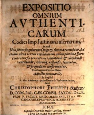 Expositio Omnium Authenticarum Codici Imp. Iustinian. insertarum : in qua Non solum singularum Origo & summa recensetur, sed etiam ultra textus resolutionem quam plurimae Iuris controversiae per rationes dubitandi & decidendi ventilantur, variisq[ue] responsis, sententiis, & praeiudiciis confirmantur ; Duabus partibus constans, Adiectis summariis, & duplici Sc. tam Authentic. quam Rerum & Verborum indice, [1]