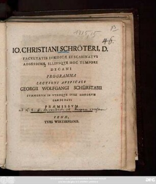 Io. Christiani Schröteri, D. Facvltatis Ivridicæ Et Scabinatvs Adsessoris Illivsqve Hoc Tempore Decani Programma Lectioni Avspicali Georgii Wolfgangi Schürstabii Svmmorvm In Vtroqve Ivre Honorvm Candidati Præmissvm : [P. P. in Academia Jenensi D. XXIII. Jun. MDCCXV.]