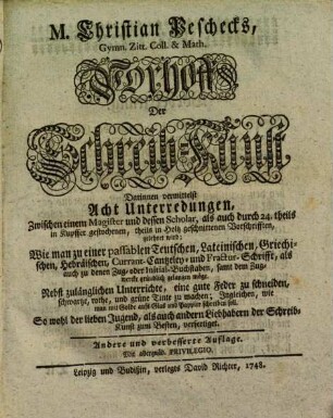 M. Christian Peschecks, Gymn. Zitt. Coll. & Math. Vorhoff Der Schreib-Kunst, [1]. Darinnen vermittelst Acht Unterredungen, Zwischen einem Magister und dessen Scholar ... gelehret wird: Wie man zu einer passablen Teutschen, Lateinischen, Griechischen, Hebräischen, Currant- Cantzeley- und Fractur-Schrifft ... gelangen möge ...