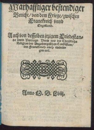 Warhafftiger bestendiger || Bericht/ von dem Kriege/ zwischen || Franckreich vnnd || Engelland.|| Auch von desselben jtzigem Friedestan=||de vnnd Vertrage. Vnnd wie die Christliche || Religion der Augsburgischen Confession/|| inn Franckreich auch eindrin=||gen wil.||