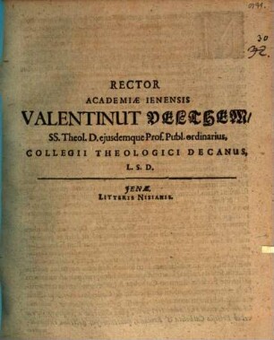 Rector Academiae Ienensis Valentinut Velthem, SS. Theol. D. eiusdemque Prof. Publ. ordinarius, Collegii Theologici Decanus, L.S.D.