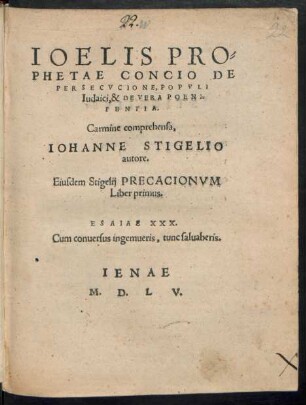 IOELIS PRO=||PHETAE CONCIO DE || PERSECVCIONE, POPVLI || Iudaici, & DE VERA POENI=||TENTIA.|| Carmine comprehensa,|| IOHANNE STIGELIO || autore.|| Eiusdem Stigelij PRECACIONVM || Liber primus.|| ... ||