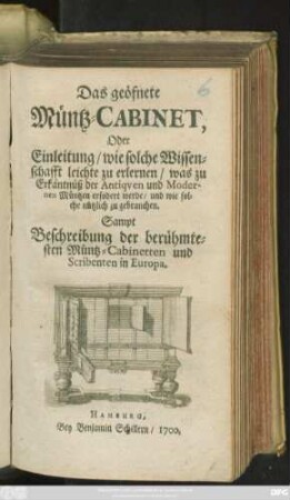 Das geöfnete Müntz-Cabinet, Oder Einleitung/ wie solche Wissenschafft leichte zu erlernen/ was zu Erkäntnüß der Antiquen und Modernen Müntzen erfodert werde/ und wie solche nützlich zu gebrauchen : Sampt Beschreibung der berühmtesten Müntz-Cabinetten und Scribenten in Europa