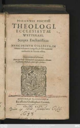 IOHANNIS PINCIERI || THEOLOGI,|| ECCLESIASTAE || WETTERANI,|| Scripta Eucharistica:|| NVNC PRIMVM COLLECTA, IN || vnum volumen congesta, & sub nomine || authoris in lucem edita.|| ... ||