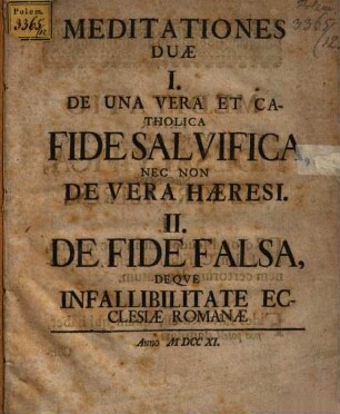 Meditationes duae : 1. De una vera et catholica Fide salvifica, nec non de vera haeresi. 2. De fide falsa, deque infallibilitate ecclesiae Romanae