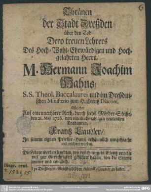 Thränen der Stadt Dreßden über den Tod Dero treuen Lehrers Des Hoch-Wohl-Ehrwürdigen und Hoch-gelahrten Herrn, M. Hermann Joachim Hahns, S.S. Theol. Baccalaurei und im Dreßdnischen Ministerio zum H. Creutz Diaconi, Welcher Auf eine unerhörte Arth, durch sechs Mörder-Stiche, den 21. Maji 1726. von einem ehmaligen reutenden Trabanten, Frantz Laubler, In seinem eignen Priester-Hause erbärmlich umgebracht und ertödtet worden