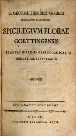 D. Georgi Henrici Weberi Professoris Kiloniensis Spicilegivm Florae Goettingensis : Plantas Inprimis Cryptogamicas Hercyniae Illvstrans ; Cvm Iconibvs Aere Incisis