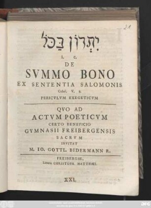 Yitrōn bakōl i. e. De Svmmo Bono Ex Sententia Salomonis Cohel. V. 8 Pericvlvm Exegeticvm : Qvod Ad Actvm Poeticvm Certo Benefici Gymnasii Freibergensis Sacrvm Invitat M. Io. Gottl. Bidermann R.