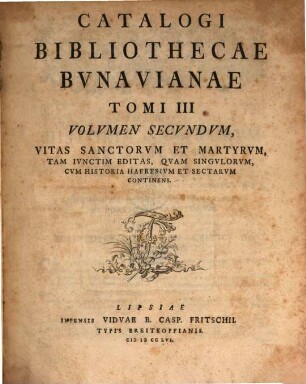 Catalogvs Bibliothecae Bvnavianae : Avctores Antiqvos Sacros Et Profancos Opera Varia, Scriptores Historiae Litterariae, Philologos, Epistolographos, Rhetores Et Poetas Exhibens, In Partes Tres Totidemqve Volvmina Distribvtvs, Tomi I Volvmen Secvndvm. Vitas Santorvm Et Martyrvm, Tam Ivnctim Editas, Qvam Singvlorvm, Cvm Historia Haeresivm Et Sectarvm Continens