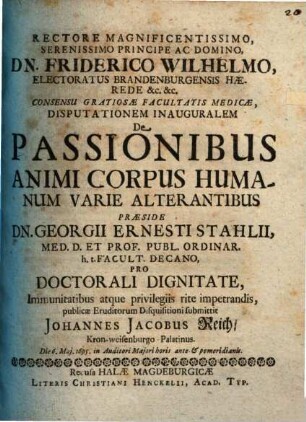 Rectore Magnificentissimo, Serenissimo Principe Ac Domino, Dn. Friderico Wilhelmo, Electoratus Brandenburgensis Haerede &c. &c. Consensu Gratiosae Facultatis Medicae, Disputationem Inauguralem De Passionibus Animi Corpus Humanum Varie Alterantibus