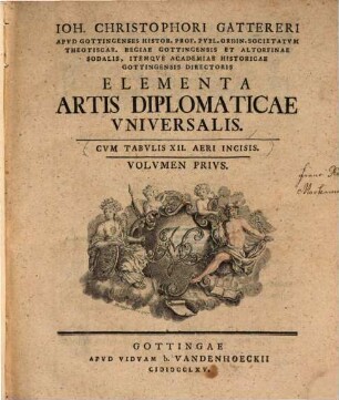 Ioh. Christophori Gattereri Apvd Gottingenses Histor. Prof. Pvbl. Ordin. ... Academiae Historicae Gottingensis Directoris Elementa Artis Diplomaticae Vniversalis, Volvmen Privs : Cvm Tabvlis XII. Aeri Incisis