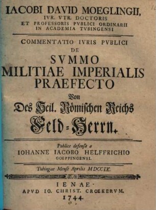 Jacobi David Moeglingii, Iur. Utr. Doctoris Et Professoris ... Commentatio Iuris Publici De Summo Militiae Imperialis Praefecto : = Von Deß Heil. Römischen Reichs Feld-Herrn