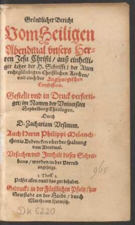 Gruendlicher Bericht || Vom Heiligen || Abendmal vnsers Her=||ren Jesu Christi ... || Gestellt vnd in Druck verferti=||get/ im Namen der Vniuersitet || Heydelberg Theologen.|| Durch || D. Zachariam Vrsinum.|| Auch Herrn Philippi Melanch=||thonis Bedencken vber der spaltung || vom Abendmal.|| ... ||