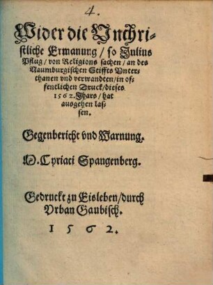 Wider die Vnchristliche Ermanung, so Julius Pflug, von Religions sachen, an des Naumburgischen Stiffts Vnterthanen vnd verwandten, in offentlichen Druck, dieses 1562. Jhars, hat ausgehen lassen : Gegenbericht vnd Warnung. M. Cyriaci Spangenberg