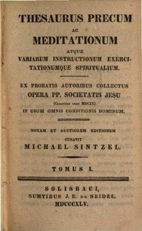 Thesaurus precum ac meditationum atque variarum instructionum exercitationumque spiritualium : ex probatis autoribus collectus opera PP. Societatis Jesu in usum omnis conditionis hominum, 1