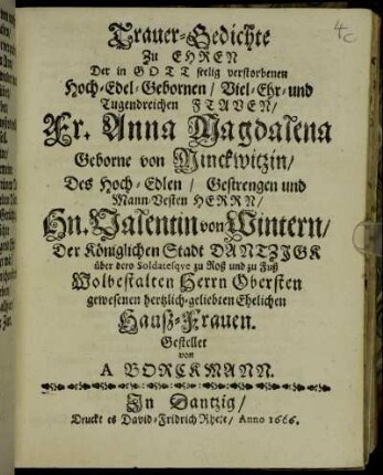 Trauer-Gedichte Zu Ehren Der in Gott seelig verstorbenen Hoch-Edel-Gebornen/ Viel-Ehr- und Tugendreichen Frauen Fr. Anna Magdalena Geborne von Minckwitzin/ Des Hoch-Edlen/ Gestrengen und Mann-Vesten Herrn/ Hn. Valentin von Wintern/ Der Königlichen Stadt Dantzigk über dero Soldatesque zu Roß und zu Fuß Wolbestalten Herrn Obersten gewesenen hertzlich-geliebten Ehelichen Hauß-Frauen