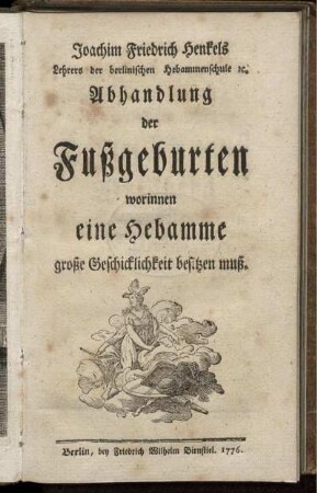 Joachim Friedrich Henkels Lehrers der berlinischen Hebammenschule [et]c. Abhandlung der Fußgeburten worinnen eine Hebamme große Geschicklichkeit besitzen muß