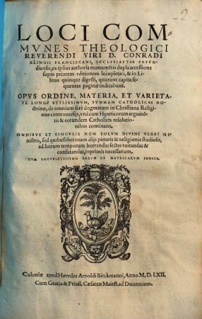 Loci Commves Theologici Reverendi Viri D. Conradi Klingii Franciscani, ... : Opvs Ordine, Materia, Et Varietate Longe Vtilissimvm, Svmmam Catholicae Doctrinae ... continens ; ex ipsius authoris monume[n]tis dupla accessione supra priorem editionem locupletati, & in Libros quinque digesti, ... Cvm Locvpletissimo Rervm Et Materiarvm Indice