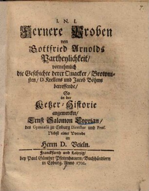 Fernere Proben von Gottfried Arnolds Partheylichkeit, vornehmlich die Geschichte derer Quacker, Brownisten, D. Krellens und Jakob Böhms betreffende, So in der Ketzer-Historie angemercket