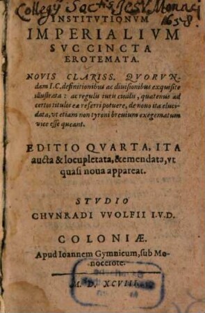 Institvtionvm Imperialivm Svccincta Erotemata : Novis Clariss. Qvorvndam I.C. definitionibus ac diuisionibus exquisite illustrata: ac regulis iuris ciuilis, quatenus ad certos titulos eae referri potuere, de nouo ita elucidata, vt etiam non tyroni breuium exegematum vice esse queant
