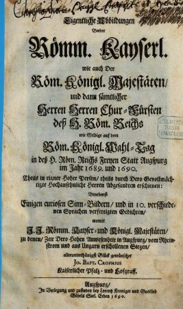Eigentliche Abbildungen Beeder Römm. Kayserl. wie auch Der Röm. Königl. Majestäten, und dann sämtlicher Herren Herren Chur-Fürsten deß H. Röm. Reichs wie Selbige auf dem Röm. Königl. Wahl-Tag in deß H. Röm. Reichs Freyen Statt Augspurg im Jahr 1689. und 1690. Theils in eigner Hoher Person, theils durch Dero Gevollmächtigte Hochansehnliche Herren Abgesandten erschienen