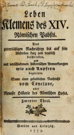 Leben Klemens des XIV. jetzt regierenden Römischen Pabstes, 2. Aus zuverläßigen Nachrichten bis auf sein Absterben kurz und deutlich beschrieben, und mit verschiedenen historischen Anmerkungen wie auch Kupfern begleitet : Samt einer gründlichen Nachricht vom Conclave, oder Neueste Historie des Römischen Hofes