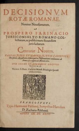 Decisionum Rotae Romanae, Noviter Novissimarum, A Prospero Farinacio Iurisconsulto Romano Collectarum, ac publici nunc secundum iuris factarum Centuriae Novem : Varias, Iuris Tum Civilis, Tum Canonici, Decisiones, Quaestiones, Cautiones ac Observationes continentes ab Anno 1572. usque ad Annum 1610 ; Cum Indice Et Summariis Locupletissimis