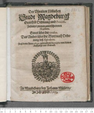 Der Uhralten Löblichen Stadt Magdeburgk Gerichts Ordnung und Process : Zusampt zweyen unterschiedenen Registern. Eines über die titulos. Das Ander über die Wort nach Ordenung deß Alphabets ; [So geschehen und geben den 4. Martii Anno 1625. Itzo ernewert ... 9. Novemb Alten Calenders/ Anno Christi, 1640.]