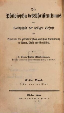 Die Philosophie des Christenthums oder Metaphysik der heiligen Schrift als Lehre von den göttlichen Ideen und ihrer Entwicklung in Natur, Geist und Geschichte, 1. Die Lehre von der Idee : in Verbindung mit einer Entwicklunggeschichte der Ideenlehre u. der Lehre vom göttl. Logos