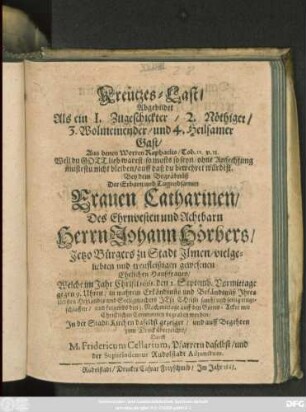 Kreutzes-Last/ Abgebildet Als ein 1. Zugeschickter/ 2. Nöthiger/ 3. Wolmeinender/ und 4. Heilsamer Gast/ Aus denen Worten Raphaelis/ Tob. 12. v. 13. ... : Bey dem Begräbnüß Der ... Frauen Catharinen/ Des ... Herrn Johann Höbers ... Haußfrauen/ Welche im Jahr Christi 1661. den 2. Septemb. ... seelig eingeschlaffen/ und follgends den 3. ... begraben worden