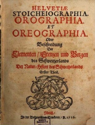 Helvetiae historia naturalis oder Natur-Historie des Schweitzerlandes, 1. Helvetiae Stoicheiographia. Orographia. Et Oreographia. Oder Beschreibung der Elementen, Grenzen und Bergen des Schweitzerlands : Der Natur-Histori des Schweitzerlands Erster Theil