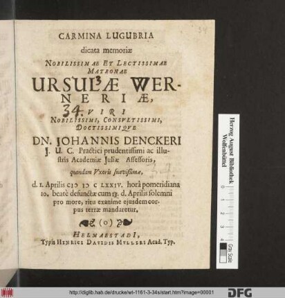 Carmina Lugubria dicata memoriæ Nobilissimae Et Lectissimae Matronae Ursulæ Werneriæ, ... Dn. Johannis Denckeri J.U.C. ... quondam Vxoris suavißimæ, d. 1. Aprilis MDCLXXIV. ... defunctæ cum 13. d. Aprilis ... terræ mandaretur