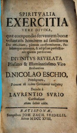 Spiritvalia Exercitia Vere Divina, quae compendio ferventem bonae voluntatis hominem ad familiarem Dei amicitiam ... perducunt : Divinitvs Revelata Piissimo & Illuminatissimo Viro Brabantino D. Nicolao Eschio, Presbytero
