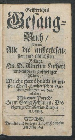 Geistreiches Gesang-Buch : Darinn Alle die außerlesensten und üblichsten Gesänge/ Hn. D. Martini Lutheri und anderer gottseliger Männer/ Welche gewöhnlich in unsern Christ-Lutherischen Kirchen gesungen werden/ enthalten ; Mit einer Vorrede Herrn Georg Fehlauen/ Predigern zu St. Marien-Kirchen in Dantzig