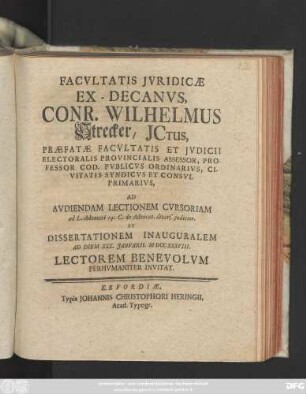 Facvltatis Jvridicæ Ex-Decanvs, Conr. Wilhelmvs Strecker, Jctus, Præfatæ Facvltatis Et Jvdicii Electoralis Provincialis Assessor, Professor Cod. Pvblicvs Ordinarivs, Civitatis Syndicvs Et Consvl Primarivs : Ad Avdiendam Lectionem Cvrsoriam ad L. Advocati 14. C. de Advocat. divers. judicior. Et Dissertationem Inauguralem Ad Diem XXX. Janvarii, MDCCXXXVIII. Lectorem Benevolvm Perhvmaniter Invitat