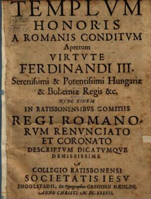 Templum Honoris A Romanis Conditum Apertum Virtute Ferdinandi III. ... Hungariae & Bohemiae Regis &c. Nunc Eidem In Ratisbonensibus Comitiis Regi Romanorum Renunciato Et Coronato Descriptum Dicatumque Demississime