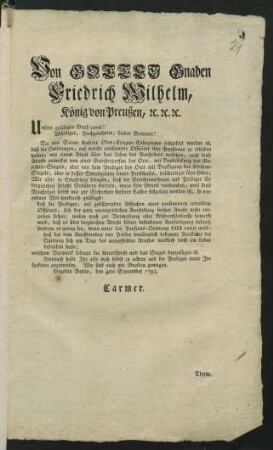 Von Gottes Gnaden Friedrich Wilhelm, König von Preußen, [et]c. [et]c. [et]c. Unsern gnädigen Gruß zuvor! Würdiger, Hochgelahrter, Lieber Getreuer! Da von Seiten Unseres Ober-Krieges-Collegiums festgesetzt worden ist, daß die Quittungen, auf welche pensionirte Officiere ihre Pensionen zu erheben haben, mit einem Attest über das Leben des Ausstellers versehen, auch diese Atteste entweder von einer Gerichtsperson des Orts, ..., oder von dem Prediger des Orts ... bescheiniget seyn sollen; ... Gegeben Berlin, den 4ten September 1793