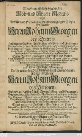 Danck- und Pflicht-schuldigstes Lob- und Ehren-Gedicht/ welches als ... Johann Georgen des Dritten/ Hertzogen zu Sachsen ... und Churfürsten ... den 12. Sept. des 1691sten Jahres zu Tübingen ... abgefordert/ und der ... Entseelter ... Leichnam auff Chur-Fürstliche Verordnung des ... Johann Georgen des Vierdten/ Hertzogens zu Sachsen ... und Churfürsten ... nach Freyberg den 11. Dec. ... gebracht worden