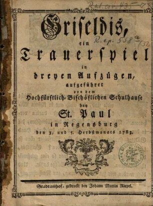 Griseldis : ein Trauerspiel in dreyen Aufzügen, aufgeführet von dem Hochfürstlich-Bischöflichen Schulhause bey St. Paul in Regensburg den 3. und 5. Herbstmonats 1783.