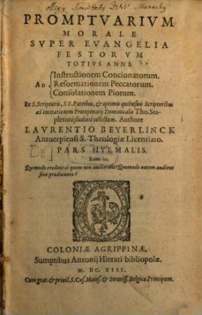 Promptvarivm Morale Svper Evangelia Festorvm Totivs Anni : Ad Instructionem Concionatorum. Reformationem Peccatorum. Consolationem Piorum. Ex S. Scripturis, SS. Patribus, et optimis quibusuis Scriptoribus ad imitationem Promptuarij Dominicalis Tho. Stapletoni studiosè collectum, [1]. Pars Hyemalis