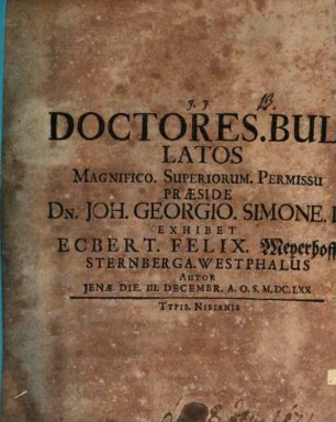 Doctores. Bullatos Magnifico. Superiorum. Permissu Praeside Dn. Joh. Georgio. Simone. D Exhibet Ecbert. Felix. Meyerhoff Sternberga. Westphalus Autor Ienae. Die. III. Decembr. A.O.S. M.DC.LXX
