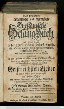 Das privilegirte ordentliche und vermehrte Dreßdnische Gesang-Buch : wie solches sowohl in der Churfl. Sächsis. Schloß-Capelle, als in denen andern Kirchen bey der Churfl. Sächsischen Residenz, nach den Liedernummern an den tafeln ... daraus pfleget gesungen zu werden, darinnen die auserlesensten und Geistreichsten Lieder ... zusammen getragen ...