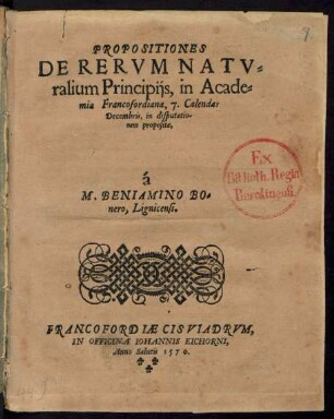 PROPOSITIONES || DE RERVM NATV=||ralium Principijs, in Acade=||mia Francofordiana, 7. Calendas || Decembris, in disputatio-||nem propositae,|| à || M. BENIAMINO BO=||nero, Lignicensi.||
