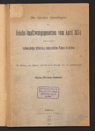 Die falschen Grundlagen des Reichs-Impfzwangsgesetzes vom April 1874 und die durch siebenjährige Erfahrung festgestellten Folgen desselben : ein Beitrag zum Kultur- und Interessen-Kampfe des 19. Jahrhunderts