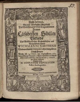 Leich-Sermon : Bey dem Volckreichen Begräbniß Der WolEhr- und VielTugendsamen Frauen Elisabethen Sibillen Pickards Des WolEhrenvesten Großachtbahren und Wolgelahrten Herrn Wichmanni Narthenii Wolverordneten Camerarii alhie/ vielgelibten Hauß-Frauen Welche den 24. Octobr. des obgelauffenen 1665. Jahrs/ Mittags kurtz nach 12. Uhren/ Christlich und selig im HErrn Jesu verstorben/ und darauff den 29. Octobris zur Erden bestattet/ Gehalten