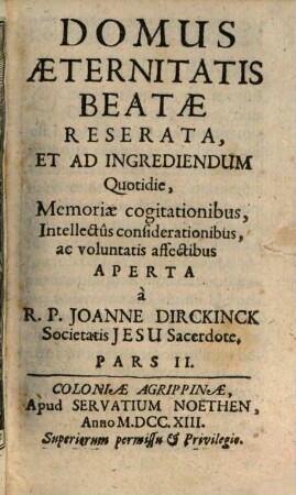 Domus Aeternitatis Reserata, Et Ad Ingrediendum Quotidie, Memoriae cogitationibus, Intellectus considerationibus, ac voluntatis affectibus. 2