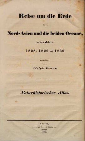 Reise um die Erde durch Nord-Asien und die beiden Oceane, in den Jahren 1828, 1829 und 1830 : in einer historischen und einer physikalischen Abtheilung dargestellt und mit einem Atlas begleitet, 1. Naturhistorischer Atlas. [Auch m. d. Tit.:] Verzeichniss von Thieren und Pflanzen, welche auf einer Reise um die Erde gesammelt wurden. - 1835. - VI,64 S., 17 Taf.